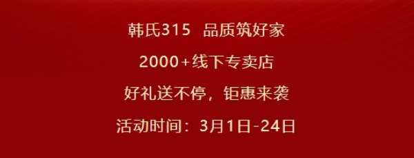 韩氏315 品质筑好家丨多重钜惠，多项好礼，抢购进行时！